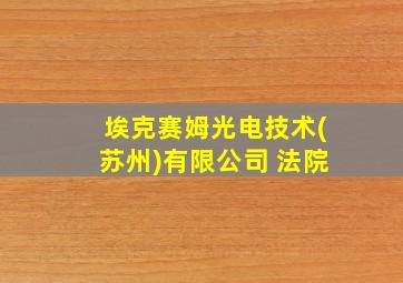 埃克赛姆光电技术(苏州)有限公司 法院